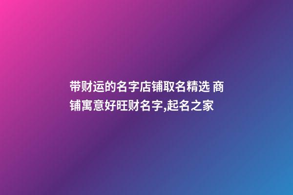 带财运的名字店铺取名精选 商铺寓意好旺财名字,起名之家-第1张-店铺起名-玄机派